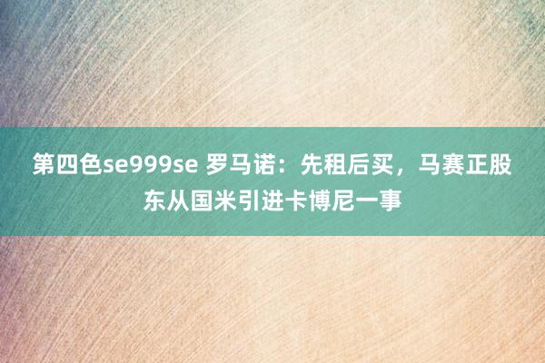 第四色se999se 罗马诺：先租后买，马赛正股东从国米引进卡博尼一事