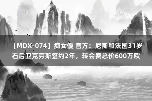 【MDX-074】痴女優 官方：尼斯和法国31岁右后卫克劳斯签约2年，转会费总价600万欧