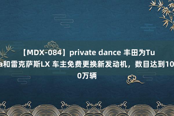 【MDX-084】private dance 丰田为Tundra和雷克萨斯LX 车主免费更换新发动机，数目达到10万辆