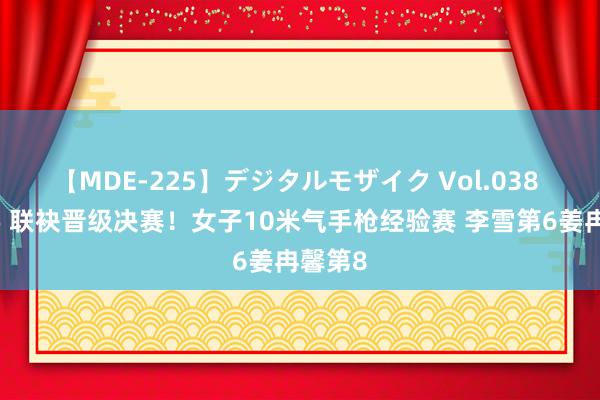 【MDE-225】デジタルモザイク Vol.038 ゆりあ 联袂晋级决赛！女子10米气手枪经验赛 李雪第6姜冉馨第8