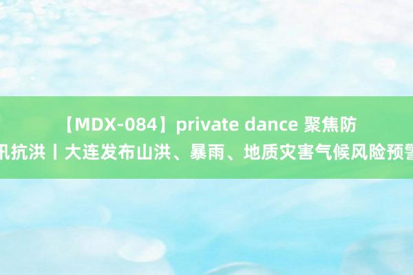 【MDX-084】private dance 聚焦防汛抗洪丨大连发布山洪、暴雨、地质灾害气候风险预警