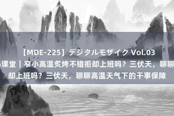 【MDE-225】デジタルモザイク Vol.038 ゆりあ 干事者权柄小课堂｜窄小高温炙烤不错拒却上班吗？三伏天，聊聊高温天气下的干事保障