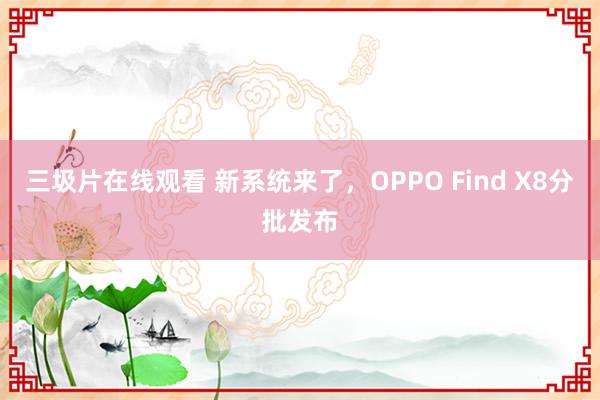 三圾片在线观看 新系统来了，OPPO Find X8分批发布