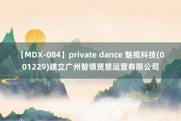 【MDX-084】private dance 魅视科技(001229)建立广州智领贤慧运营有限公司