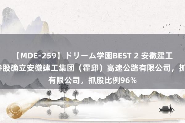 【MDE-259】ドリーム学園BEST 2 安徽建工(600502)参股确立安徽建工集团（霍邱）高速公路有限公司，抓股比例96%