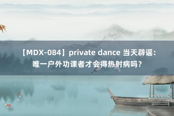 【MDX-084】private dance 当天辟谣：唯一户外功课者才会得热射病吗？