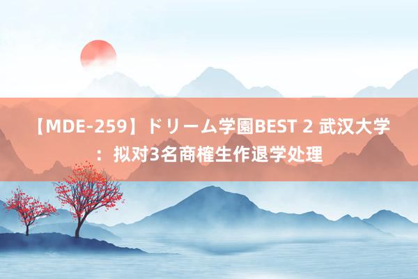 【MDE-259】ドリーム学園BEST 2 武汉大学：拟对3名商榷生作退学处理