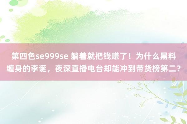 第四色se999se 躺着就把钱赚了！为什么黑料缠身的李诞，夜深直播电台却能冲到带货榜第二？