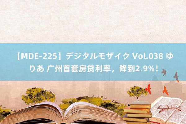 【MDE-225】デジタルモザイク Vol.038 ゆりあ 广州首套房贷利率，降到2.9%！