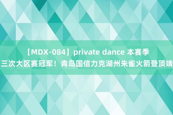 【MDX-084】private dance 本赛季第三次大区赛冠军！青岛国信力克湖州朱雀火箭登顶靖江