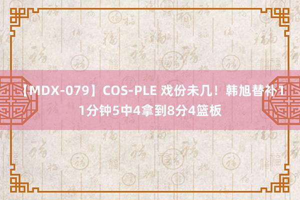 【MDX-079】COS-PLE 戏份未几！韩旭替补11分钟5中4拿到8分4篮板