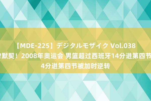 【MDE-225】デジタルモザイク Vol.038 ゆりあ 似曾默契！2008年奥运会 男篮超过西班牙14分进第四节被加时逆转