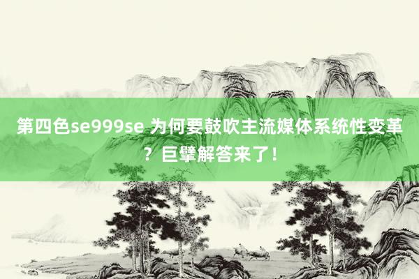 第四色se999se 为何要鼓吹主流媒体系统性变革？巨擘解答来了！