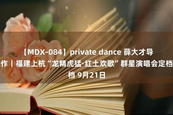 【MDX-084】private dance 薛大才导演又一力作｜福建上杭“龙精虎猛·红土欢歌”群星演唱会定档 9月21日