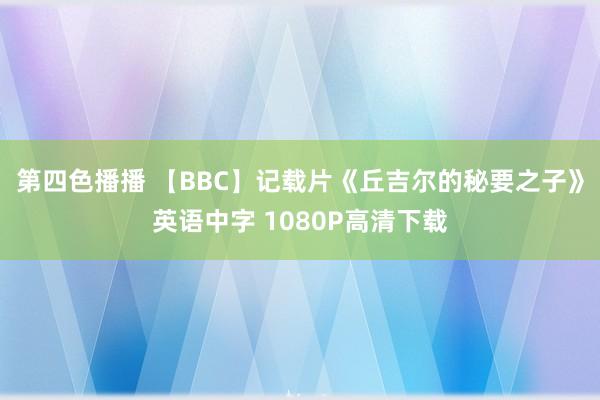 第四色播播 【BBC】记载片《丘吉尔的秘要之子》英语中字 1080P高清下载