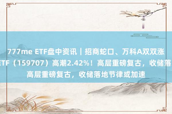 777me ETF盘中资讯｜招商蛇口、万科A双双涨逾3%，地产ETF（159707）高潮2.42%！高层重磅复古，收储落地节律或加速