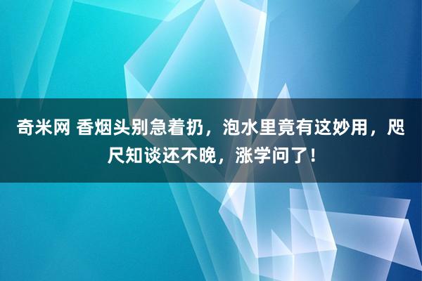 奇米网 香烟头别急着扔，泡水里竟有这妙用，咫尺知谈还不晚，涨学问了！