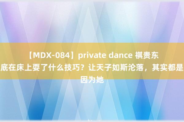 【MDX-084】private dance 祺贵东谈主到底在床上耍了什么技巧？让天子如斯沦落，其实都是因为她