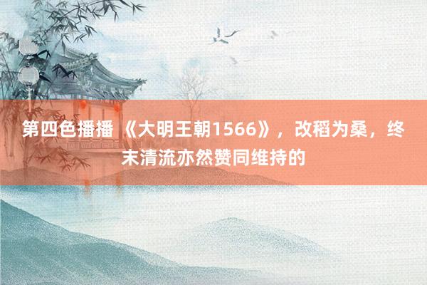 第四色播播 《大明王朝1566》，改稻为桑，终末清流亦然赞同维持的