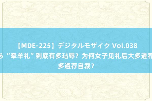 【MDE-225】デジタルモザイク Vol.038 ゆりあ “牵羊礼”到底有多玷辱？为何女子见礼后大多遴荐自裁？