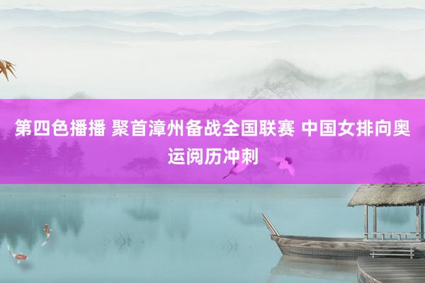 第四色播播 聚首漳州备战全国联赛 中国女排向奥运阅历冲刺