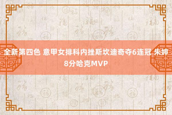 全新第四色 意甲女排科内挫斯坎迪奇夺6连冠 朱婷8分哈克MVP