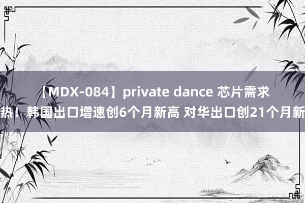 【MDX-084】private dance 芯片需求火热！韩国出口增速创6个月新高 对华出口创21个月新高