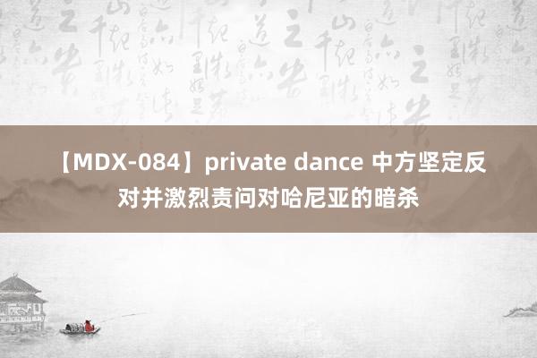 【MDX-084】private dance 中方坚定反对并激烈责问对哈尼亚的暗杀