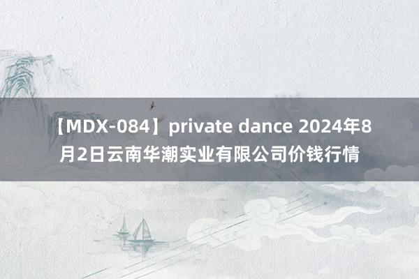 【MDX-084】private dance 2024年8月2日云南华潮实业有限公司价钱行情