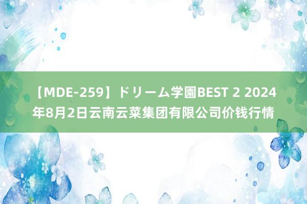 【MDE-259】ドリーム学園BEST 2 2024年8月2日云南云菜集团有限公司价钱行情