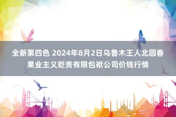 全新第四色 2024年8月2日乌鲁木王人北园春果业主义贬责有限包袱公司价钱行情