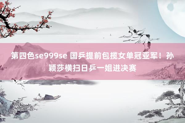 第四色se999se 国乒提前包揽女单冠亚军！孙颖莎横扫日乒一姐进决赛