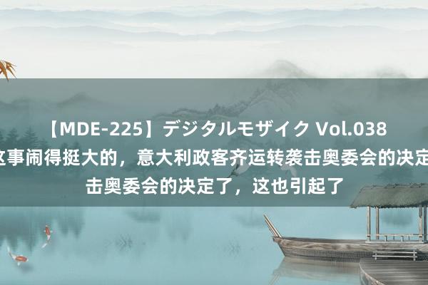 【MDE-225】デジタルモザイク Vol.038 ゆりあ 哈丽芙这事闹得挺大的，意大利政客齐运转袭击奥委会的决定了，这也引起了