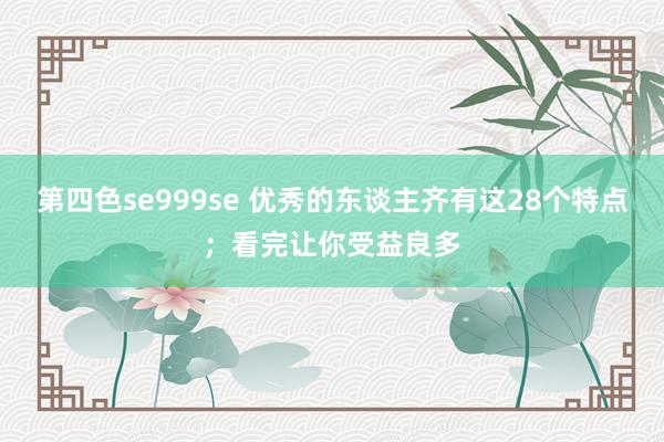 第四色se999se 优秀的东谈主齐有这28个特点；看完让你受益良多