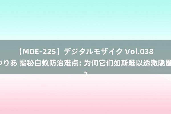 【MDE-225】デジタルモザイク Vol.038 ゆりあ 揭秘白蚁防治难点: 为何它们如斯难以透澈隐匿?