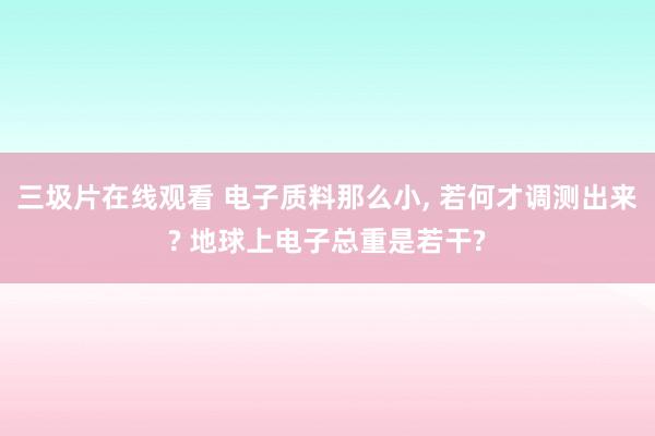 三圾片在线观看 电子质料那么小, 若何才调测出来? 地球上电子总重是若干?