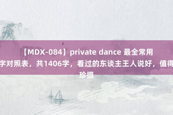 【MDX-084】private dance 最全常用简繁字对照表，共1406字，看过的东谈主王人说好，值得珍摄