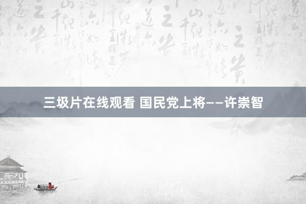 三圾片在线观看 国民党上将——许崇智