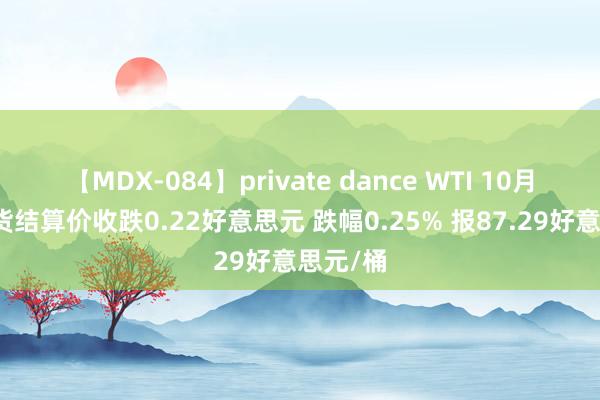 【MDX-084】private dance WTI 10月原油期货结算价收跌0.22好意思元 跌幅0.25% 报87.29好意思元/桶