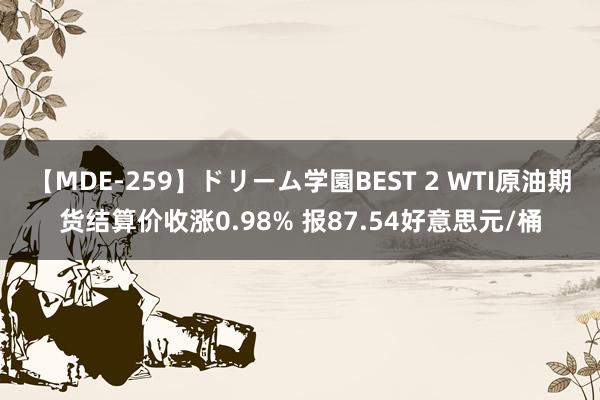 【MDE-259】ドリーム学園BEST 2 WTI原油期货结算价收涨0.98% 报87.54好意思元/桶