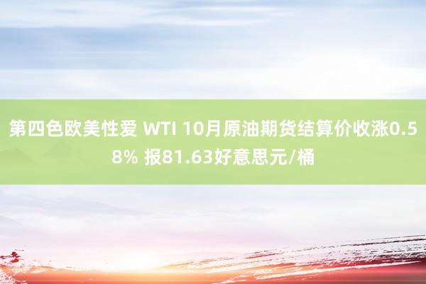 第四色欧美性爱 WTI 10月原油期货结算价收涨0.58% 报81.63好意思元/桶