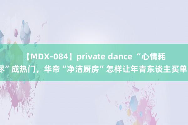 【MDX-084】private dance “心情耗尽”成热门，华帝“净洁厨房”怎样让年青东谈主买单？