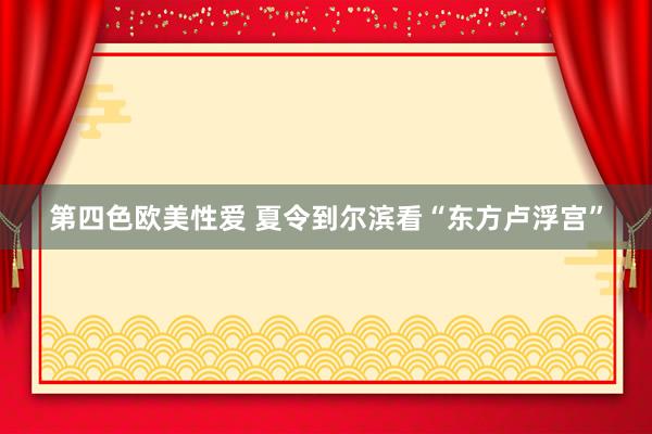 第四色欧美性爱 夏令到尔滨看“东方卢浮宫”