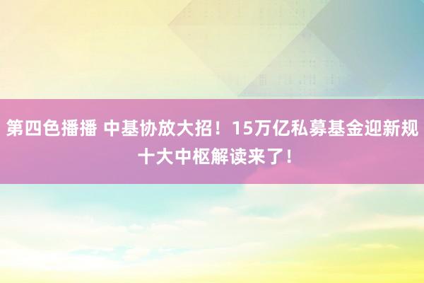 第四色播播 中基协放大招！15万亿私募基金迎新规 十大中枢解读来了！