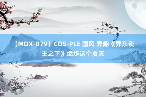 【MDX-079】COS-PLE 国风 异能《异东谈主之下》燃炸这个夏天