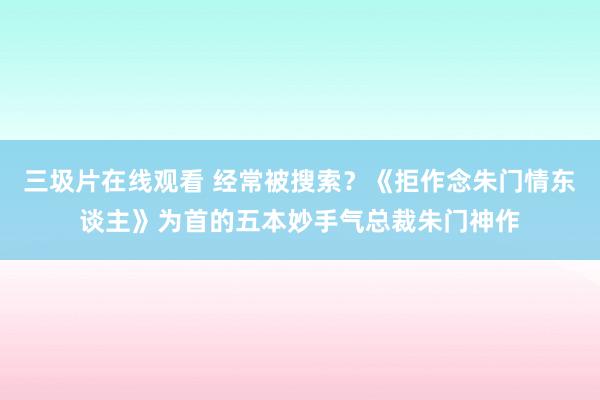 三圾片在线观看 经常被搜索？《拒作念朱门情东谈主》为首的五本妙手气总裁朱门神作