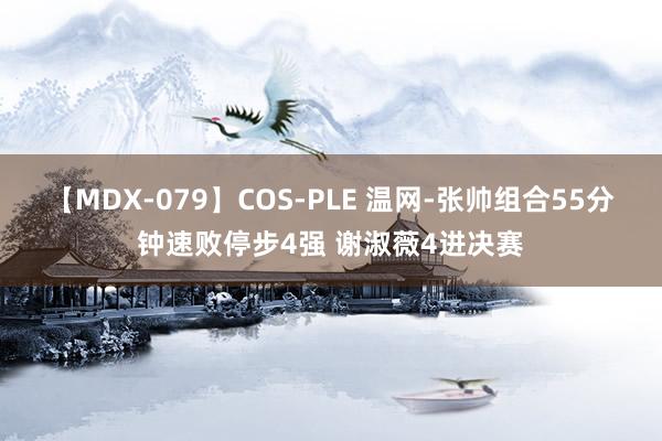 【MDX-079】COS-PLE 温网-张帅组合55分钟速败停步4强 谢淑薇4进决赛