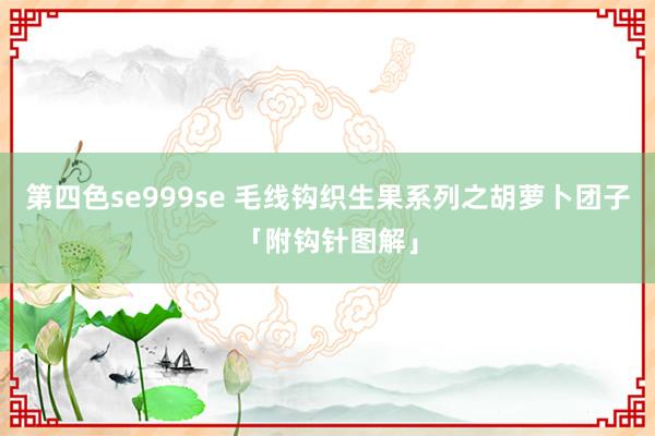 第四色se999se 毛线钩织生果系列之胡萝卜团子「附钩针图解」