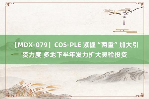 【MDX-079】COS-PLE 紧握“两重”加大引资力度 多地下半年发力扩大灵验投资