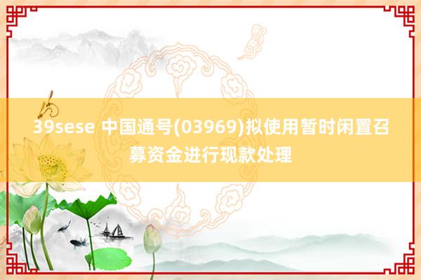 39sese 中国通号(03969)拟使用暂时闲置召募资金进行现款处理